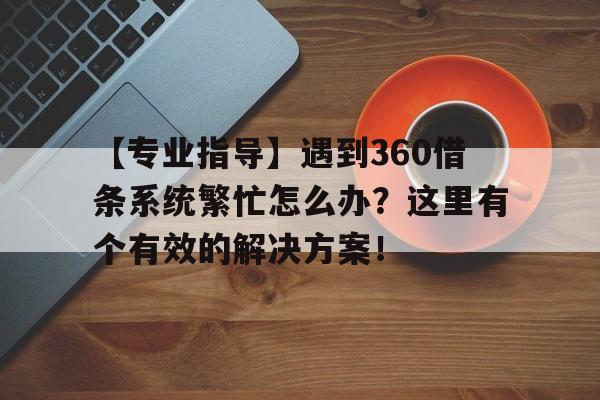 【专业指导】遇到360借条系统繁忙怎么办？这里有个有效的解决方案！