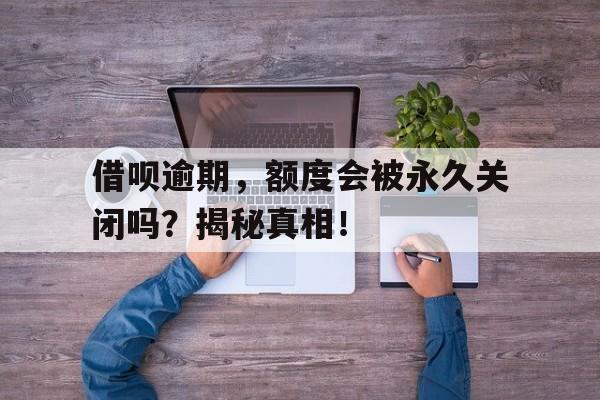 借呗逾期，额度会被永久关闭吗？揭秘真相！