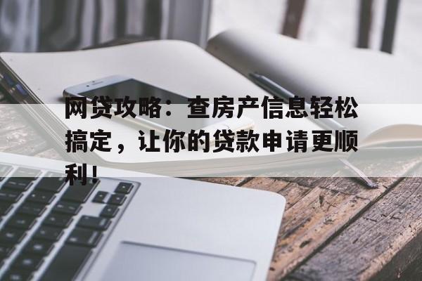 网贷攻略：查房产信息轻松搞定，让你的贷款申请更顺利！