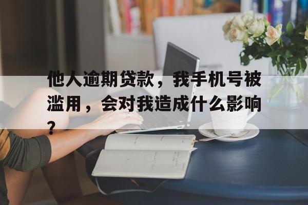 他人逾期贷款，我手机号被滥用，会对我造成什么影响？