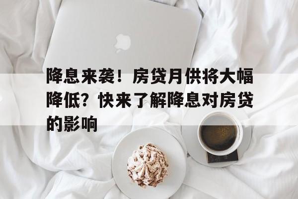 降息来袭！房贷月供将大幅降低？快来了解降息对房贷的影响