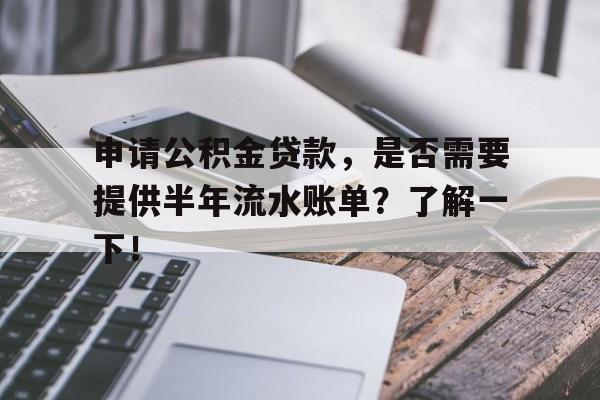 申请公积金贷款，是否需要提供半年流水账单？了解一下！