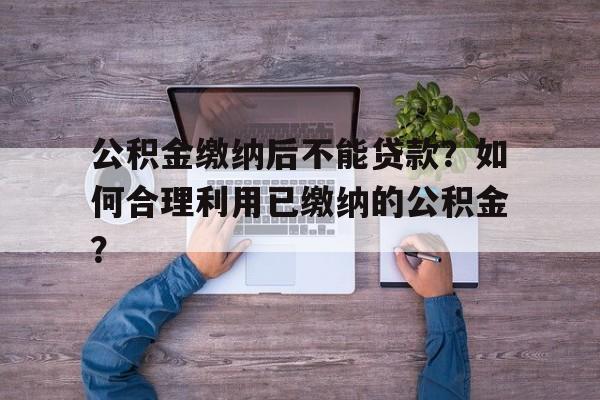 公积金缴纳后不能贷款？如何合理利用已缴纳的公积金？