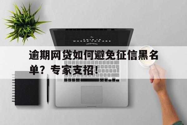 逾期网贷如何避免征信黑名单？专家支招！