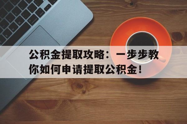 公积金提取攻略：一步步教你如何申请提取公积金！