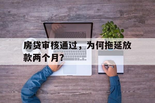 房贷审核通过，为何拖延放款两个月？