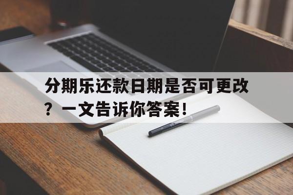 分期乐还款日期是否可更改？一文告诉你答案！