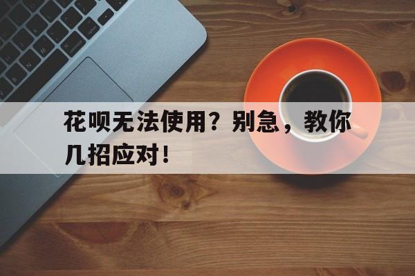 花呗无法使用？别急，教你几招应对！