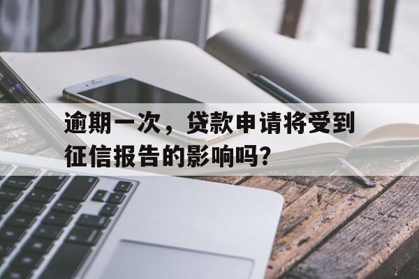 逾期一次，贷款申请将受到征信报告的影响吗？