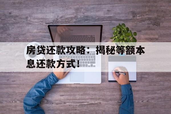 房贷还款攻略：揭秘等额本息还款方式！