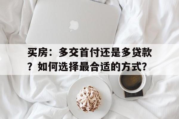 买房：多交首付还是多贷款？如何选择最合适的方式？