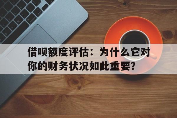 借呗额度评估：为什么它对你的财务状况如此重要？