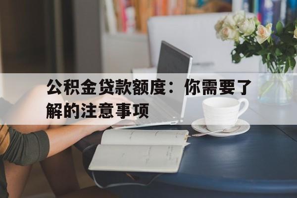 公积金贷款额度：你需要了解的注意事项