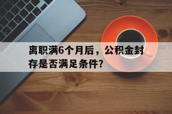 离职满6个月后，公积金封存是否满足条件？