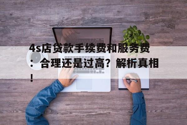 4s店贷款手续费和服务费：合理还是过高？解析真相！