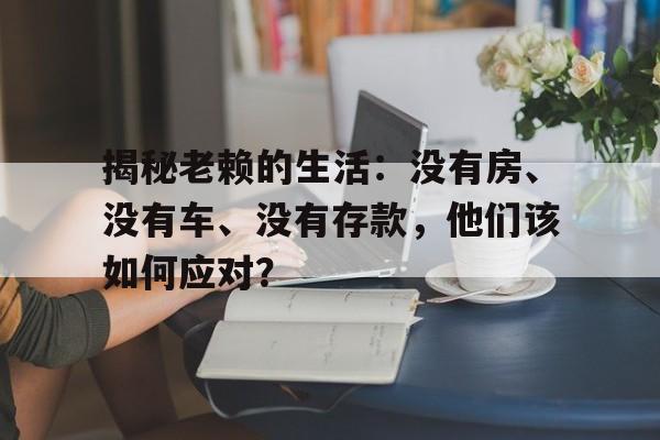 揭秘老赖的生活：没有房、没有车、没有存款，他们该如何应对？