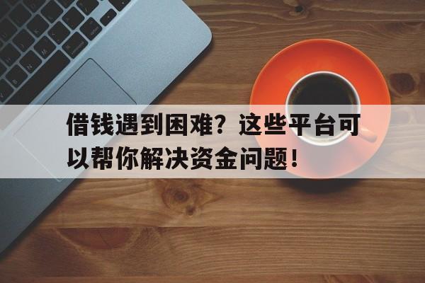 借钱遇到困难？这些平台可以帮你解决资金问题！