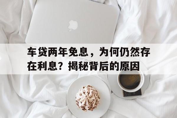 车贷两年免息，为何仍然存在利息？揭秘背后的原因