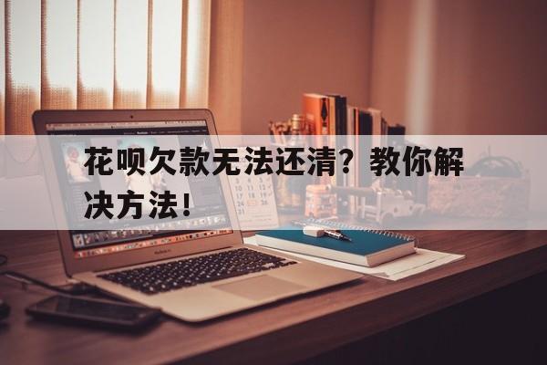 花呗欠款无法还清？教你解决方法！