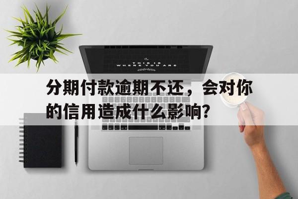 分期付款逾期不还，会对你的信用造成什么影响？