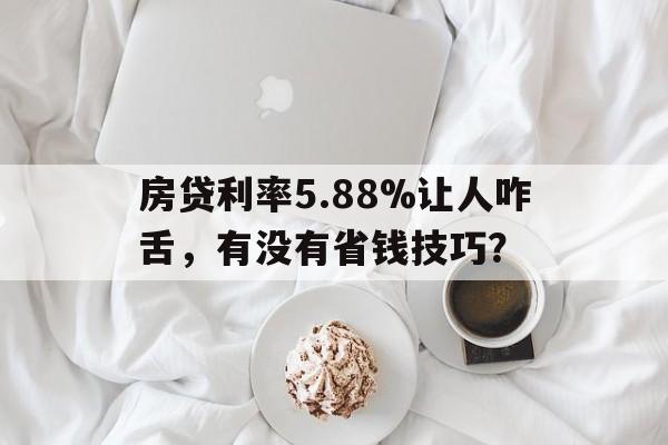 房贷利率5.88%让人咋舌，有没有省钱技巧？