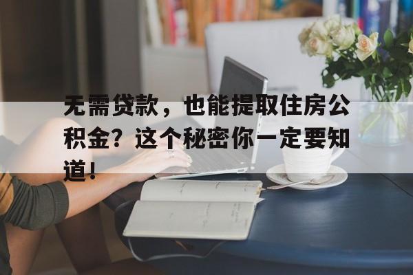 无需贷款，也能提取住房公积金？这个秘密你一定要知道！