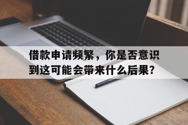 借款申请频繁，你是否意识到这可能会带来什么后果？