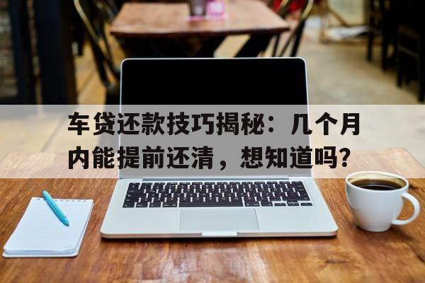 车贷还款技巧揭秘：几个月内能提前还清，想知道吗？