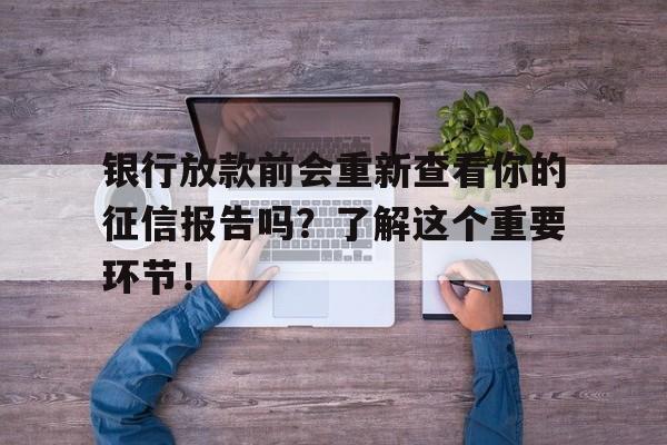 银行放款前会重新查看你的征信报告吗？了解这个重要环节！