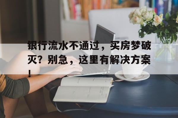 银行流水不通过，买房梦破灭？别急，这里有解决方案！