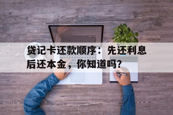 贷记卡还款顺序：先还利息后还本金，你知道吗？