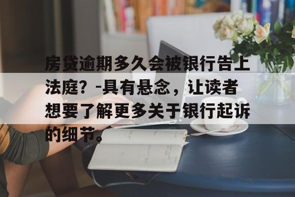 房贷逾期多久会被银行告上法庭？-具有悬念，让读者想要了解更多关于银行起诉的细节。