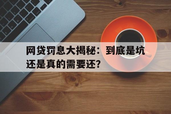 网贷罚息大揭秘：到底是坑还是真的需要还？