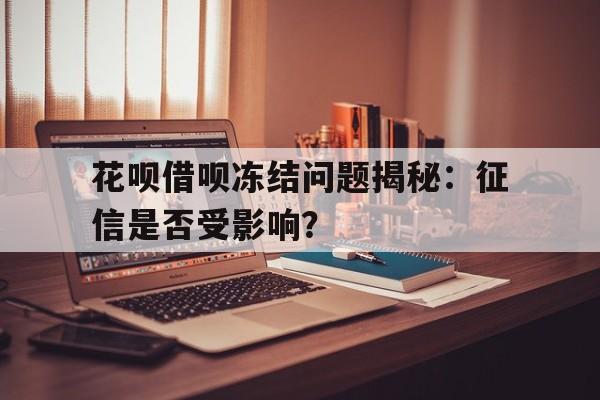 花呗借呗冻结问题揭秘：征信是否受影响？