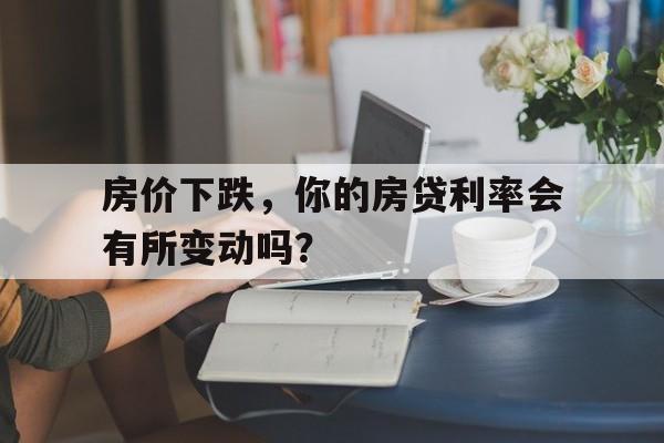 房价下跌，你的房贷利率会有所变动吗？