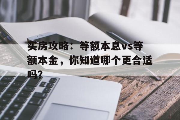 买房攻略：等额本息vs等额本金，你知道哪个更合适吗？