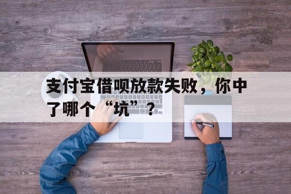 支付宝借呗放款失败，你中了哪个“坑”？