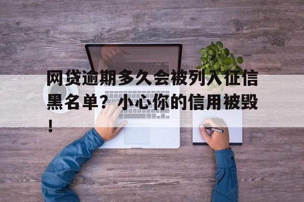 网贷逾期多久会被列入征信黑名单？小心你的信用被毁！