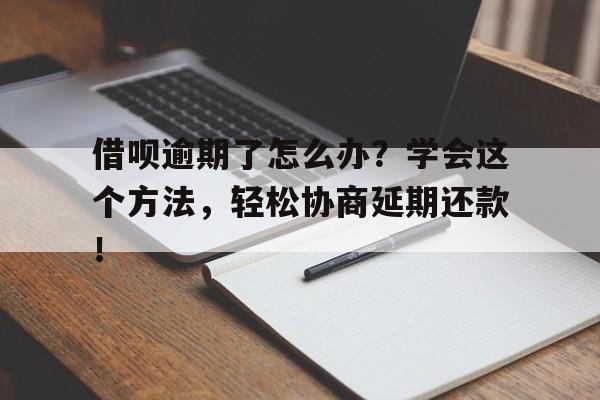 借呗逾期了怎么办？学会这个方法，轻松协商延期还款！