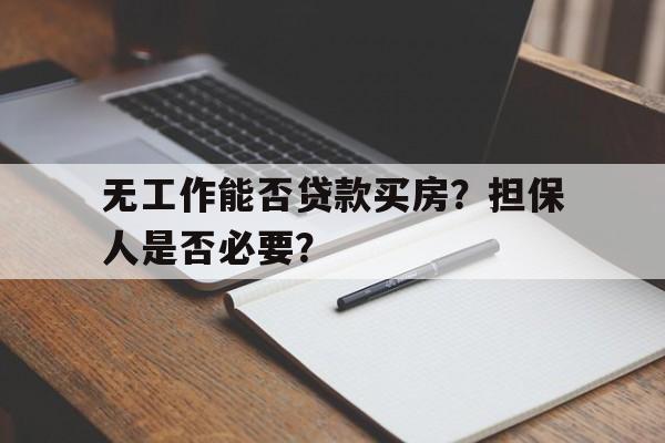 无工作能否贷款买房？担保人是否必要？