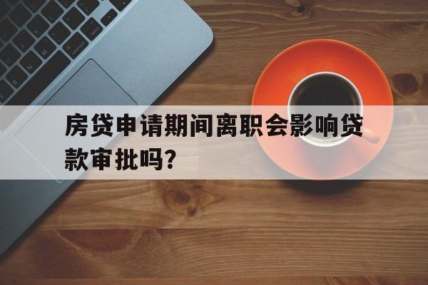 房贷申请期间离职会影响贷款审批吗？