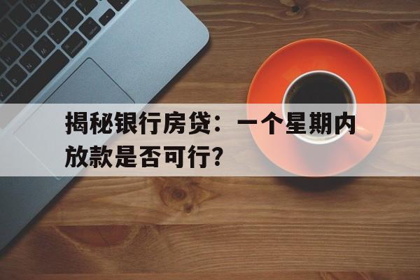 揭秘银行房贷：一个星期内放款是否可行？