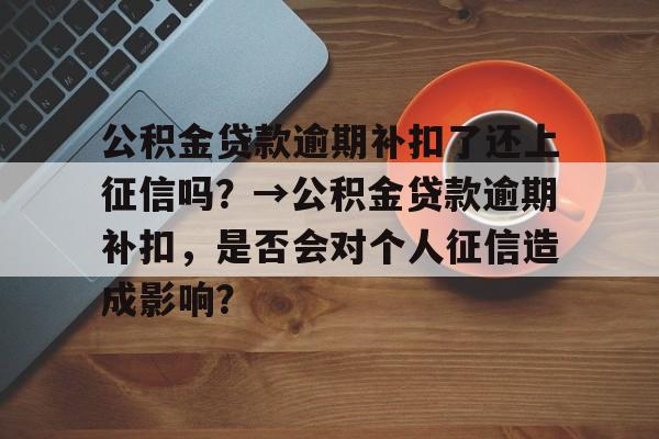 公积金贷款逾期补扣了还上征信吗？→公积金贷款逾期补扣，是否会对个人征信造成影响？