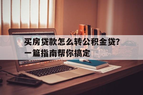 买房贷款怎么转公积金贷？一篇指南帮你搞定