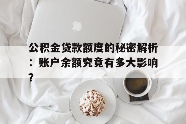 公积金贷款额度的秘密解析：账户余额究竟有多大影响？