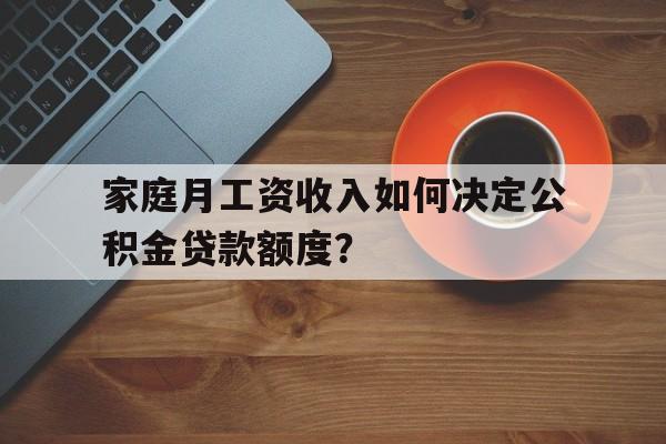 家庭月工资收入如何决定公积金贷款额度？