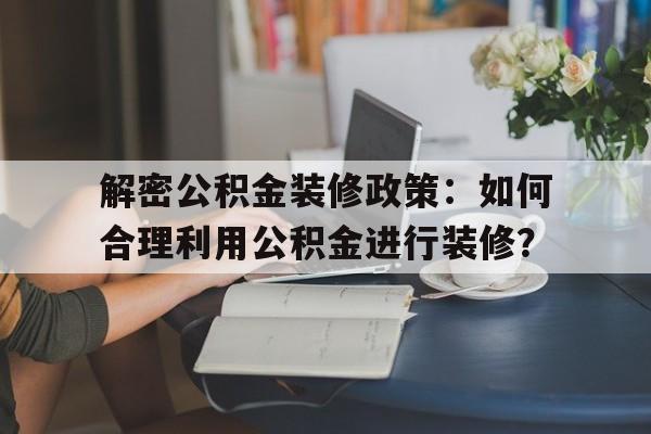 解密公积金装修政策：如何合理利用公积金进行装修？