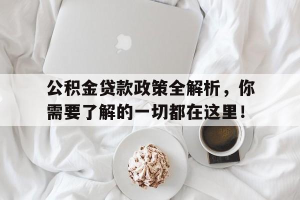 公积金贷款政策全解析，你需要了解的一切都在这里！