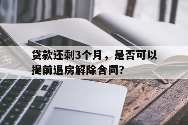 贷款还剩3个月，是否可以提前退房解除合同？