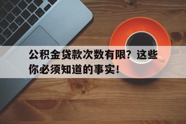 公积金贷款次数有限？这些你必须知道的事实！